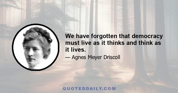 We have forgotten that democracy must live as it thinks and think as it lives.