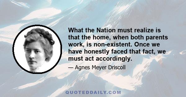 What the Nation must realize is that the home, when both parents work, is non-existent. Once we have honestly faced that fact, we must act accordingly.