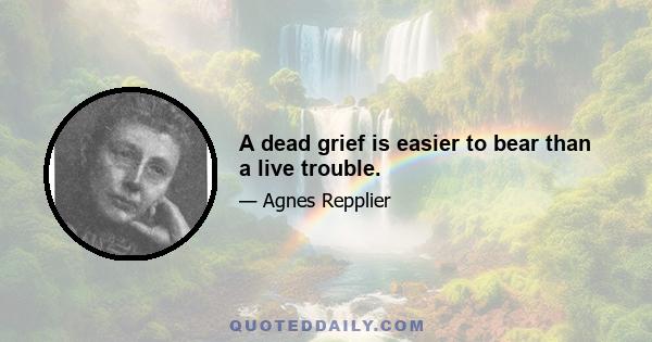 A dead grief is easier to bear than a live trouble.