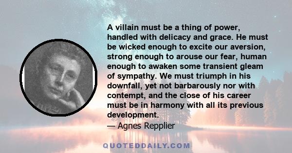 A villain must be a thing of power, handled with delicacy and grace. He must be wicked enough to excite our aversion, strong enough to arouse our fear, human enough to awaken some transient gleam of sympathy. We must