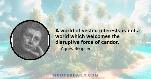 A world of vested interests is not a world which welcomes the disruptive force of candor.