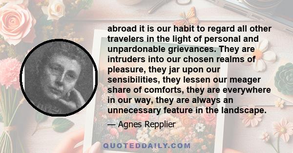 abroad it is our habit to regard all other travelers in the light of personal and unpardonable grievances. They are intruders into our chosen realms of pleasure, they jar upon our sensibilities, they lessen our meager