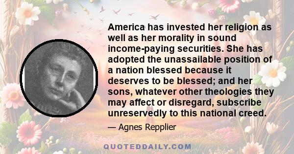 America has invested her religion as well as her morality in sound income-paying securities. She has adopted the unassailable position of a nation blessed because it deserves to be blessed; and her sons, whatever other