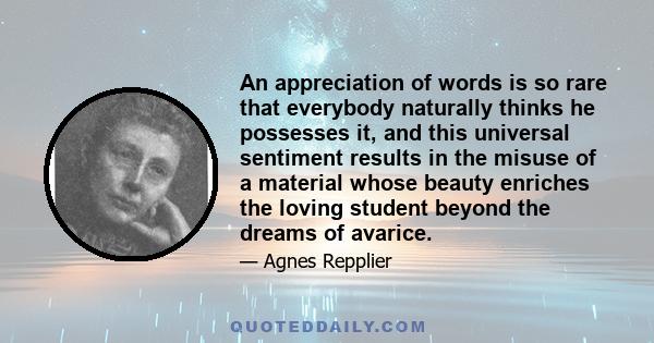 An appreciation of words is so rare that everybody naturally thinks he possesses it, and this universal sentiment results in the misuse of a material whose beauty enriches the loving student beyond the dreams of avarice.