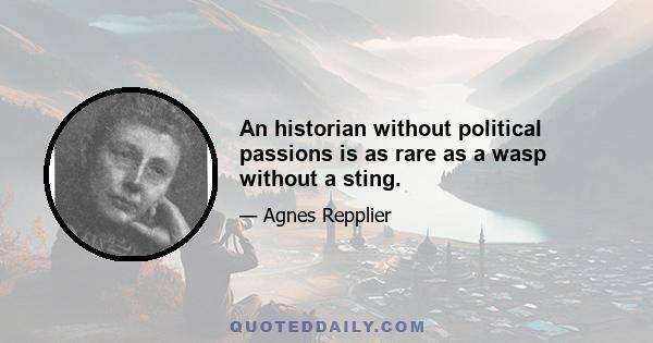 An historian without political passions is as rare as a wasp without a sting.