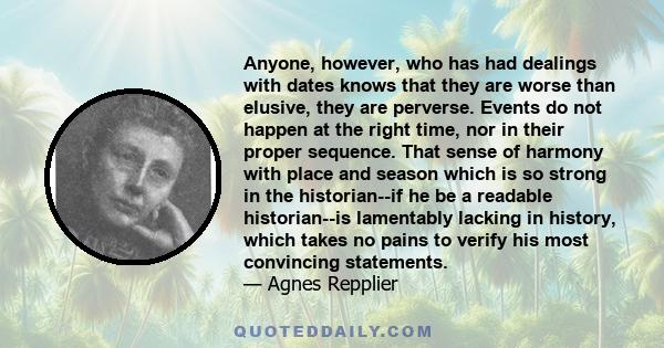 Anyone, however, who has had dealings with dates knows that they are worse than elusive, they are perverse. Events do not happen at the right time, nor in their proper sequence. That sense of harmony with place and