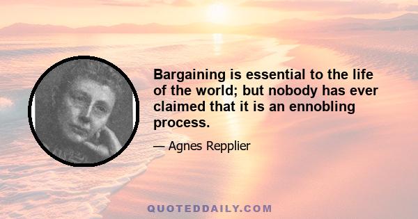 Bargaining is essential to the life of the world; but nobody has ever claimed that it is an ennobling process.