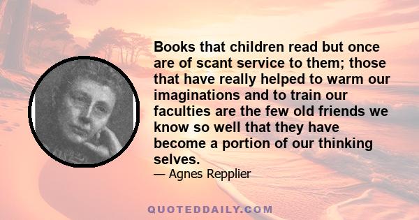 Books that children read but once are of scant service to them; those that have really helped to warm our imaginations and to train our faculties are the few old friends we know so well that they have become a portion