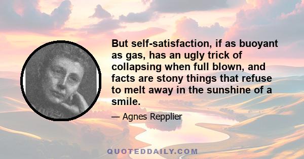 But self-satisfaction, if as buoyant as gas, has an ugly trick of collapsing when full blown, and facts are stony things that refuse to melt away in the sunshine of a smile.