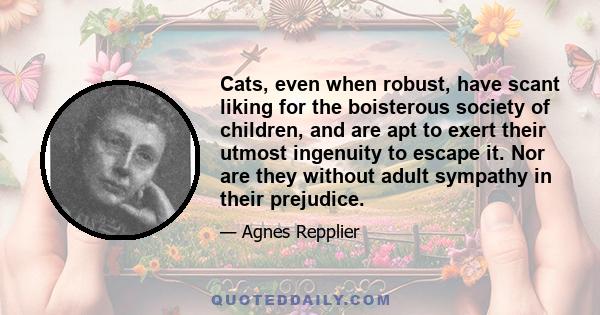 Cats, even when robust, have scant liking for the boisterous society of children, and are apt to exert their utmost ingenuity to escape it. Nor are they without adult sympathy in their prejudice.