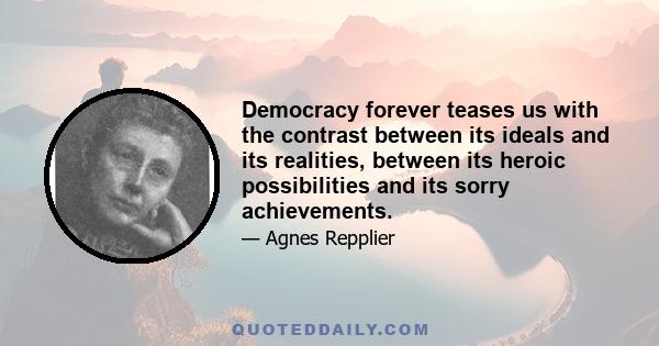 Democracy forever teases us with the contrast between its ideals and its realities, between its heroic possibilities and its sorry achievements.