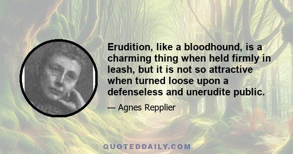 Erudition, like a bloodhound, is a charming thing when held firmly in leash, but it is not so attractive when turned loose upon a defenseless and unerudite public.