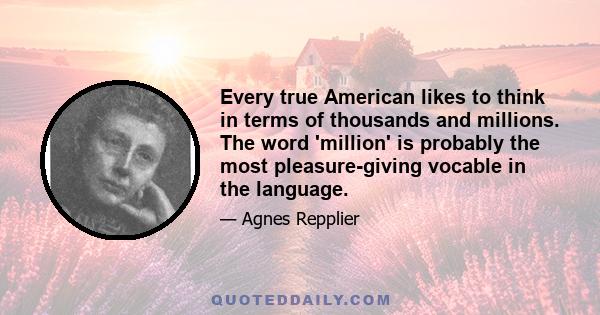 Every true American likes to think in terms of thousands and millions. The word 'million' is probably the most pleasure-giving vocable in the language.