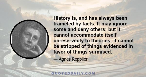 History is, and has always been trameled by facts. It may ignore some and deny others; but it cannot accommodate itself unreservedly to theories; it cannot be stripped of things evidenced in favor of things surmised.