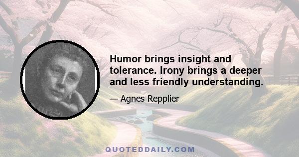 Humor brings insight and tolerance. Irony brings a deeper and less friendly understanding.