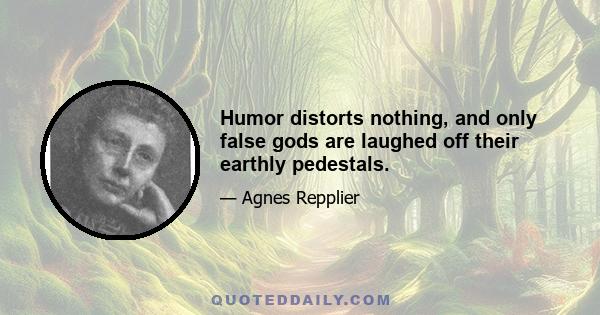 Humor distorts nothing, and only false gods are laughed off their earthly pedestals.