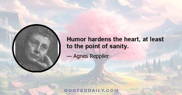 Humor hardens the heart, at least to the point of sanity.