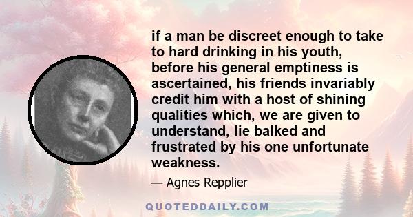 if a man be discreet enough to take to hard drinking in his youth, before his general emptiness is ascertained, his friends invariably credit him with a host of shining qualities which, we are given to understand, lie