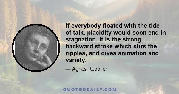 If everybody floated with the tide of talk, placidity would soon end in stagnation. It is the strong backward stroke which stirs the ripples, and gives animation and variety.