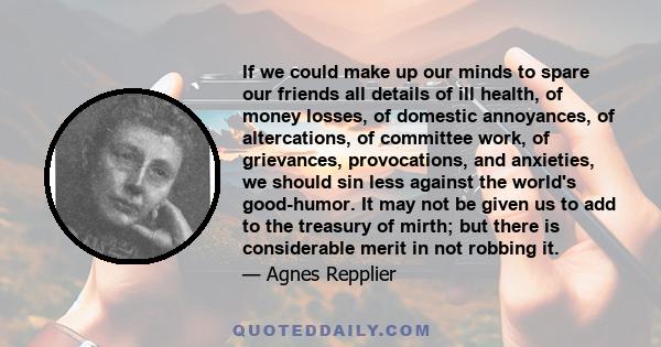 If we could make up our minds to spare our friends all details of ill health, of money losses, of domestic annoyances, of altercations, of committee work, of grievances, provocations, and anxieties, we should sin less