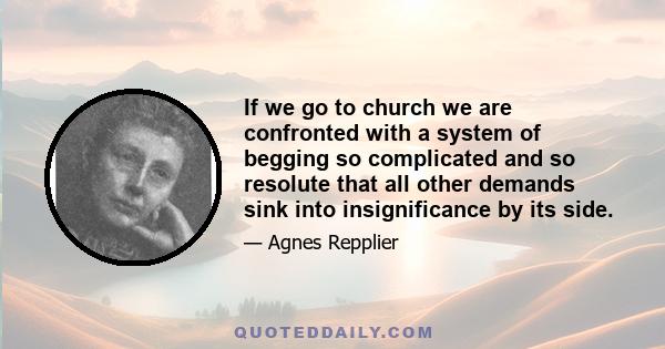 If we go to church we are confronted with a system of begging so complicated and so resolute that all other demands sink into insignificance by its side.