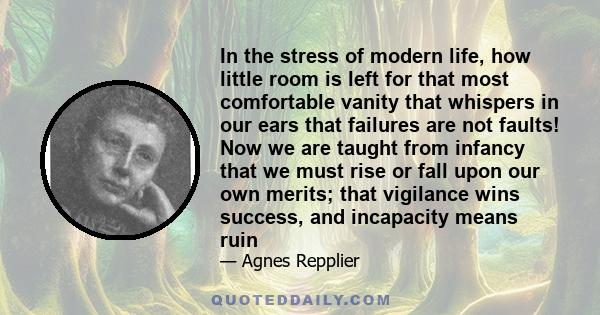 In the stress of modern life, how little room is left for that most comfortable vanity that whispers in our ears that failures are not faults! Now we are taught from infancy that we must rise or fall upon our own