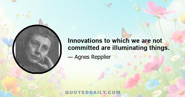 Innovations to which we are not committed are illuminating things.