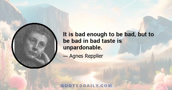 It is bad enough to be bad, but to be bad in bad taste is unpardonable.