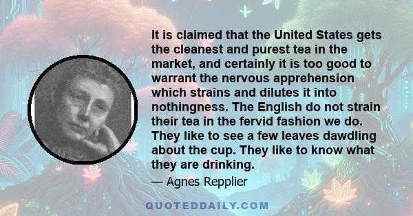 It is claimed that the United States gets the cleanest and purest tea in the market, and certainly it is too good to warrant the nervous apprehension which strains and dilutes it into nothingness. The English do not