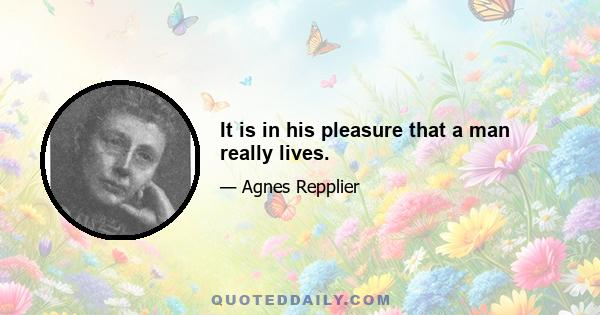 It is in his pleasure that a man really lives.