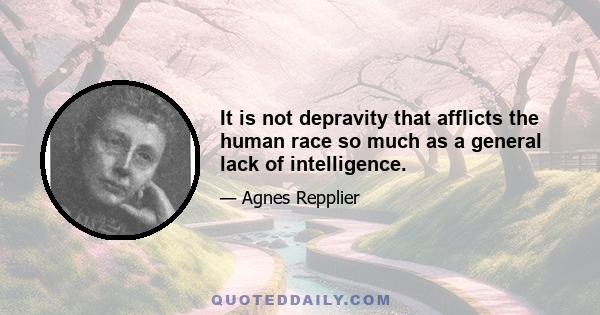 It is not depravity that afflicts the human race so much as a general lack of intelligence.