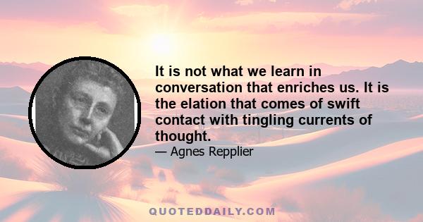 It is not what we learn in conversation that enriches us. It is the elation that comes of swift contact with tingling currents of thought.