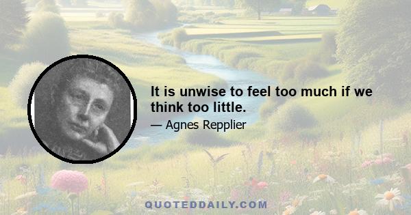 It is unwise to feel too much if we think too little.