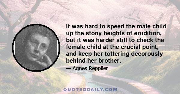 It was hard to speed the male child up the stony heights of erudition, but it was harder still to check the female child at the crucial point, and keep her tottering decorously behind her brother.