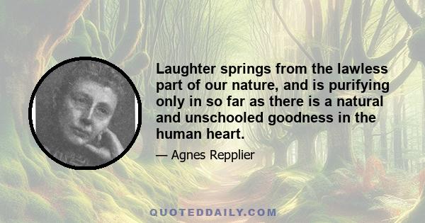 Laughter springs from the lawless part of our nature, and is purifying only in so far as there is a natural and unschooled goodness in the human heart.