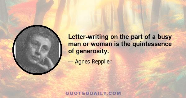 Letter-writing on the part of a busy man or woman is the quintessence of generosity.