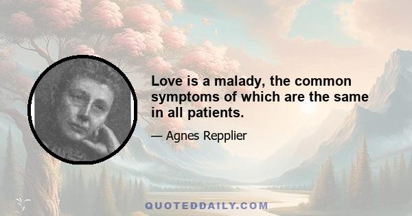 Love is a malady, the common symptoms of which are the same in all patients.