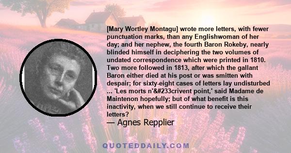 [Mary Wortley Montagu] wrote more letters, with fewer punctuation marks, than any Englishwoman of her day; and her nephew, the fourth Baron Rokeby, nearly blinded himself in deciphering the two volumes of undated