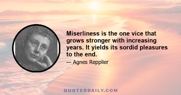 Miserliness is the one vice that grows stronger with increasing years. It yields its sordid pleasures to the end.