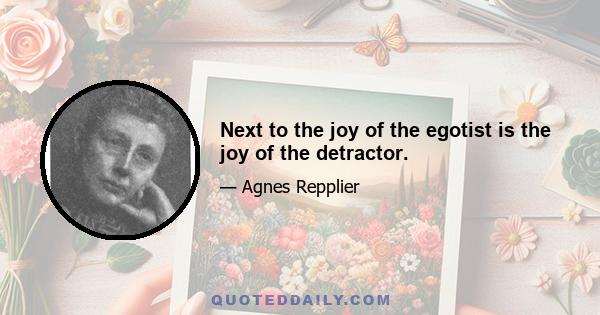 Next to the joy of the egotist is the joy of the detractor.