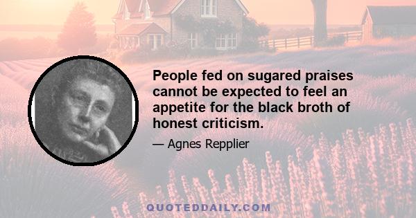 People fed on sugared praises cannot be expected to feel an appetite for the black broth of honest criticism.