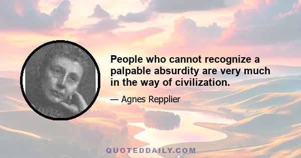 People who cannot recognize a palpable absurdity are very much in the way of civilization.