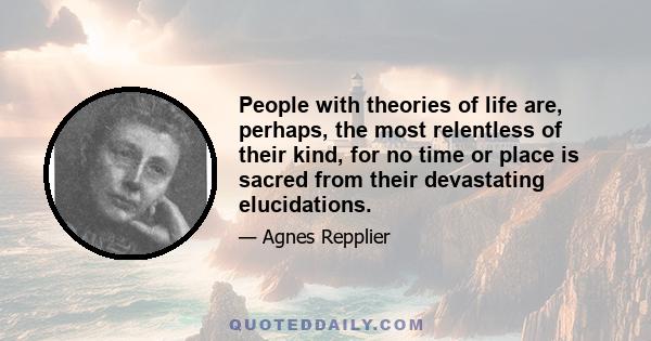 People with theories of life are, perhaps, the most relentless of their kind, for no time or place is sacred from their devastating elucidations.