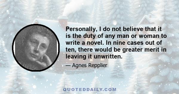 Personally, I do not believe that it is the duty of any man or woman to write a novel. In nine cases out of ten, there would be greater merit in leaving it unwritten.