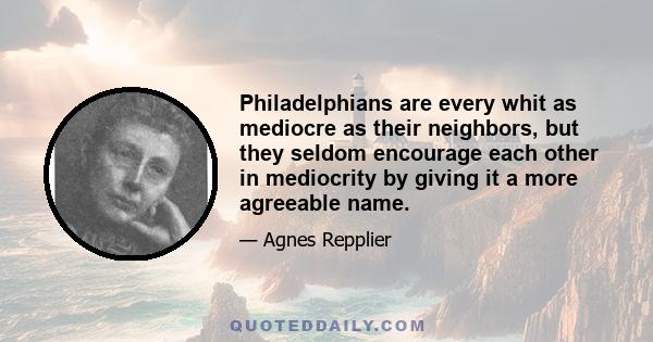 Philadelphians are every whit as mediocre as their neighbors, but they seldom encourage each other in mediocrity by giving it a more agreeable name.