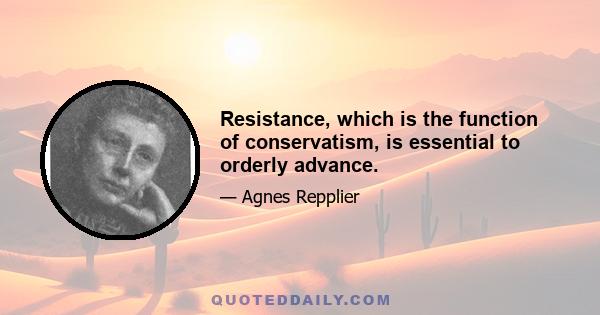 Resistance, which is the function of conservatism, is essential to orderly advance.