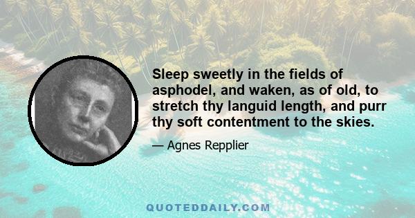 Sleep sweetly in the fields of asphodel, and waken, as of old, to stretch thy languid length, and purr thy soft contentment to the skies.