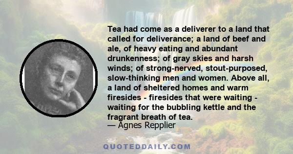 Tea had come as a deliverer to a land that called for deliverance; a land of beef and ale, of heavy eating and abundant drunkenness; of gray skies and harsh winds; of strong-nerved, stout-purposed, slow-thinking men and 