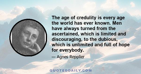 The age of credulity is every age the world has ever known. Men have always turned from the ascertained, which is limited and discouraging, to the dubious, which is unlimited and full of hope for everybody.