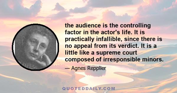 the audience is the controlling factor in the actor's life. It is practically infallible, since there is no appeal from its verdict. It is a little like a supreme court composed of irresponsible minors.